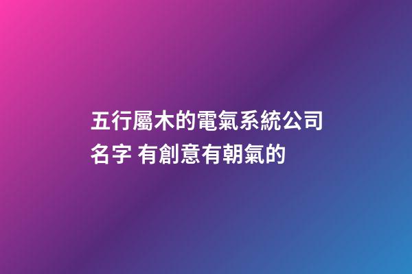 五行屬木的電氣系統公司名字 有創意有朝氣的-第1張-公司起名-玄機派